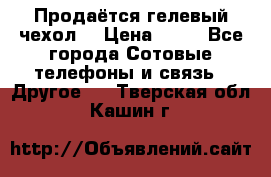 Продаётся гелевый чехол  › Цена ­ 55 - Все города Сотовые телефоны и связь » Другое   . Тверская обл.,Кашин г.